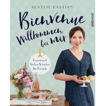 Bienvenue Willkommen bei mir - Französisch kochen & backen für Freunde