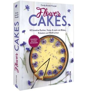 Flower Cakes - 60 kreative Kuchen, Torten & mehr mit Blüten, Kräutern und Wildfrüchten