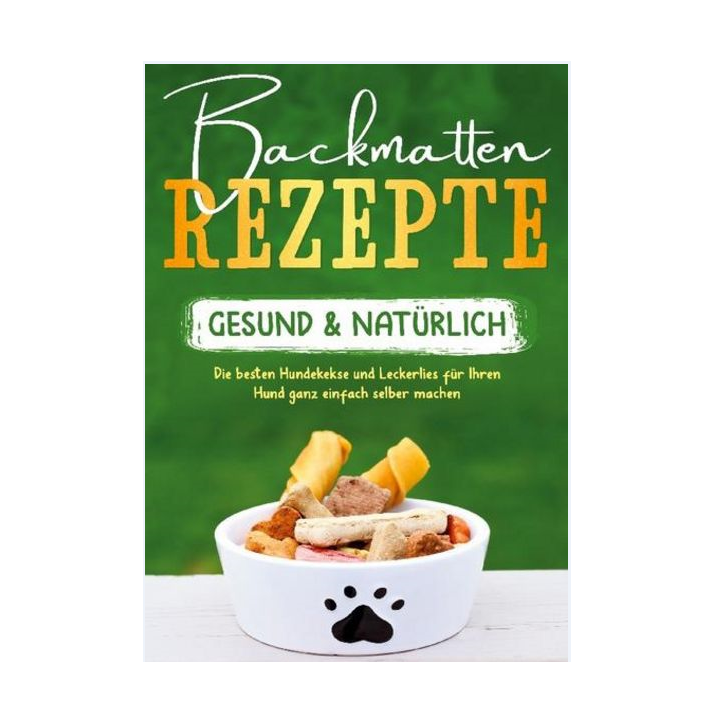 Backmatten Rezepte - gesund & natürlich: Die besten Hundekekse und Leckerlies für Ihren Hund ganz einfach selber machen Backmatt